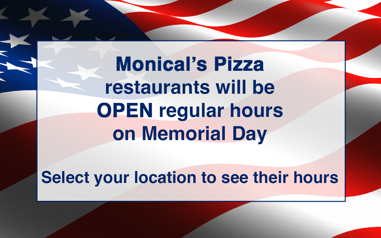 Monical's Pizza restaurants will be open regular hours on Memorial Day. Select your location to see their hours.